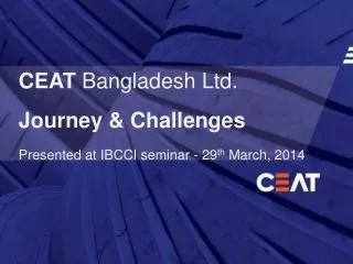 CEAT Bangladesh Ltd. Journey &amp; Challenges Presented at IBCCI seminar - 29 th March, 2014
