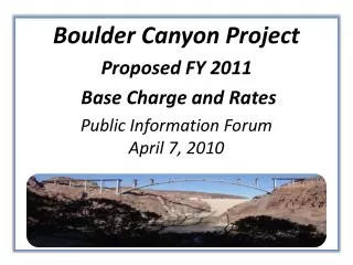 Boulder Canyon Project Proposed FY 2011 Base Charge and Rates Public Information Forum April 7, 2010