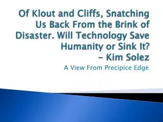 Of Klout and Cliffs, Snatching Us Back From the Brink of Disaster. Will Technology Save Humanity or Sink It? - Kim Sol
