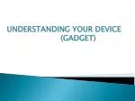 UNDERSTANDING YOUR DEVICE 				( GADGET ) - slide 1