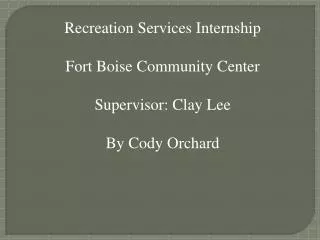 Recreation Services Internship Fort Boise Community Center Supervisor: Clay Lee By Cody Orchard