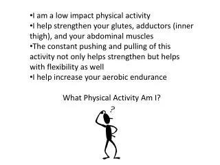 I am a low impact physical activity I help strengthen your glutes , adductors (inner thigh), and your abdominal muscles