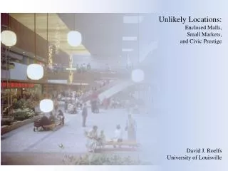 Unlikely Locations: Enclosed Malls, Small Markets, and Civic Prestige David J. Roelfs University of Louisville