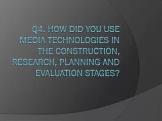Q4. How did you use media technologies in the construction, research, planning and evaluation stages?