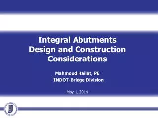 Integral Abutments Design and Construction Considerations Mahmoud Hailat, PE INDOT-Bridge Division May 1, 2014