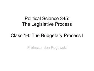 Political Science 345: The Legislative Process Class 16: The Budgetary Process I