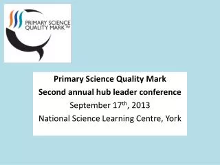 Primary Science Quality Mark Second annual hub leader conference September 17 th , 2013 National Science Learning Centre