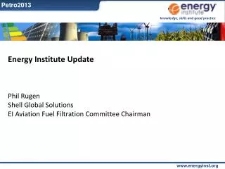 Energy Institute Update Phil Rugen Shell Global Solutions EI Aviation Fuel Filtration Committee Chairman