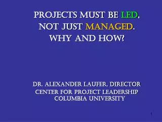 Projects Must Be Led , Not Just Managed . Why and How? Dr. Alexander Laufer, Director Center for Project Leadership