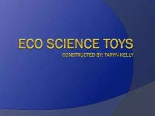 Eco Science toys Constructed by: Taryn Kelly