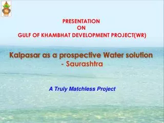 PRESENTATION ON GULF OF KHAMBHAT DEVELOPMENT PROJECT(WR) Kalpasar as a prospective Water solution - Saurashtra A Truly