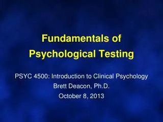 Fundamentals of Psychological Testing PSYC 4500: Introduction to Clinical Psychology Brett Deacon, Ph.D. October 8, 2