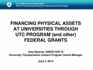 F INANCING PHYSICAL ASSETS AT UNIVERSITIES THROUGH UTC PROGRAM (and other) FEDERAL GRANTS Amy Stearns, USDOT/OST-R