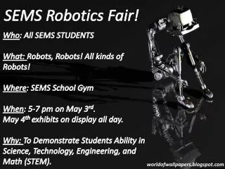 Who : All SEMS STUDENTS What: Robots, Robots! All kinds of Robots! Where : SEMS School Gym When : 5-7 pm on May 3 rd .