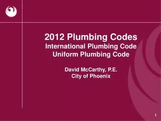 2012 Plumbing Codes International Plumbing Code Uniform Plumbing Code David McCarthy, P.E. City of Phoenix
