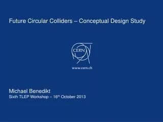 Future Circular Colliders – Conceptual Design Study Michael Benedikt Sixth TLEP Workshop – 16 th October 2013