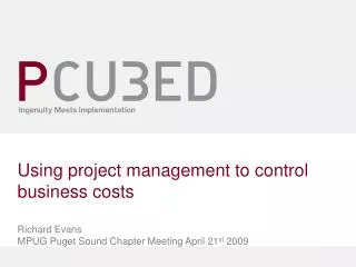 Using project management to control business costs Richard Evans MPUG Puget Sound Chapter Meeting April 21 st 2009
