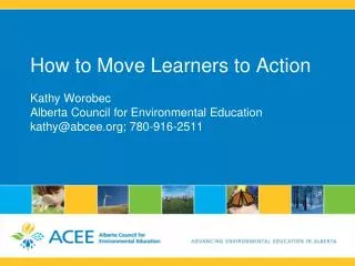 How to Move Learners to Action Kathy Worobec Alberta Council for Environmental Education kathy@abcee.org ; 780-916-2511