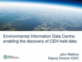 Environmental Information Data Centre: enabling the discovery of CEH-held data John Watkins Deputy Director EIDC