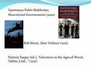 Upamanyu Pablo Mukherjee , Postcolonial Environments (2010) 			Rob Nixon, Slow Violence (2011)