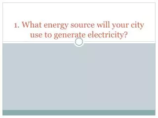 1. What energy source will your city use to generate electricity?