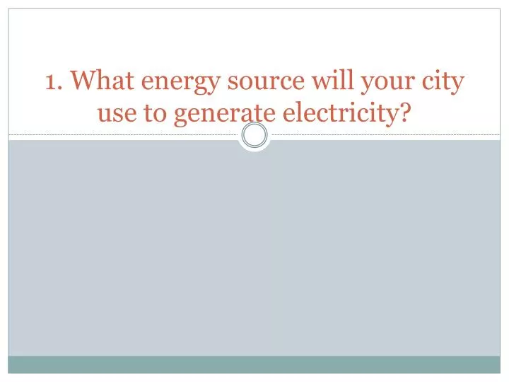 1 what energy source will your city use to generate electricity