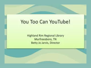 You Too Can YouTube! Highland Rim Regional Library Murfreesboro, TN Betty Jo Jarvis, Director