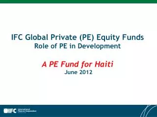 IFC Global Private (PE) Equity Funds Role of PE in Development A PE F und for Haiti June 2012