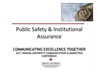 Public Safety &amp; Institutional Assurance COMMUNICATING EXCELLENCE TOGETHER 2011 INDIANA UNIVERSITY COMMUNICATIONS