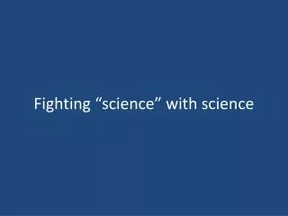 Fighting “science” with science