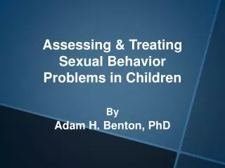 Assessing &amp; Treating Sexual Behavior Problems in Children By Adam H. Benton, PhD