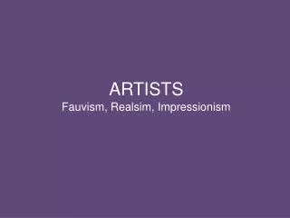 ARTISTS Fauvism, Realsim , Impressionism