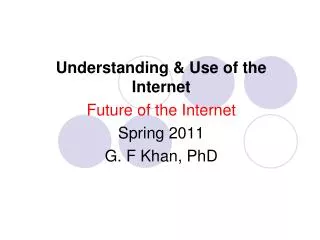 Understanding &amp; Use of the Internet Future of the Internet Spring 2011 G. F Khan, PhD