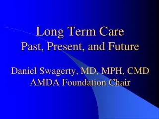 Long Term Care Past, Present, and Future Daniel Swagerty , MD, MPH, CMD AMDA Foundation Chair