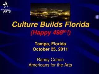 Culture Builds Florida (Happy 498 th !) Tampa, Florida October 25, 2011 Randy Cohen Americans for the Arts
