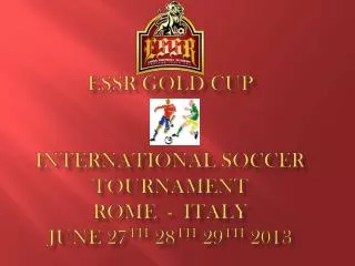 ESSR Gold Cup International Soccer Tournament Rome - Italy June 27 th 28 th 29 th 2013