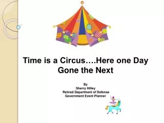 Time is a Circus….Here one Day Gone the Next By Sherry Hilley Retired Department of Defense Government Event Planner