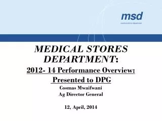MEDICAL STORES DEPARTMENT : 2012- 14 Performance Overview: Presented to DPG Cosmas Mwaifwani Ag Director General 12,