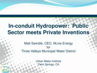 In-conduit Hydropower: Public Sector meets Private Inventions Matt Swindle, CEO, NLine Energy f or Three Valleys Mun