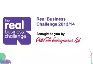 Real Business Challenge 2013/14 B rought to you by