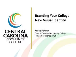 Branding Your College: New Visual Identity Marcie Dishman Central Carolina Community College PRIMA Conference 2013