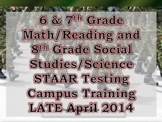 6 &amp; 7 th Grade Math/Reading and 8 th Grade Social Studies/Science STAAR Testing Campus Training LATE April 2014