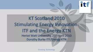 KT Scotland 2010 Stimulating Energy Innovation: ITF and the Energy KTN Heriot Watt University, 23 rd April 2010 Doroth