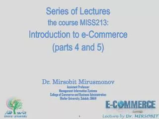 Series of Lectures the course MISS213: Introduction to e-Commerce (parts 4 and 5) Dr. Mirsobit Mirusmonov Assistant P