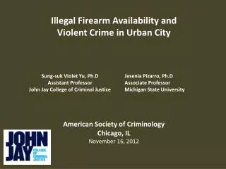 Illegal Firearm Availability and Violent Crime in Urban City American Society of Criminology Chicago, IL November 16, 20