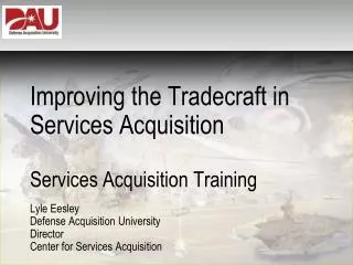 Improving the Tradecraft in Services Acquisition Services Acquisition Training Lyle Eesley Defense Acquisition Universi