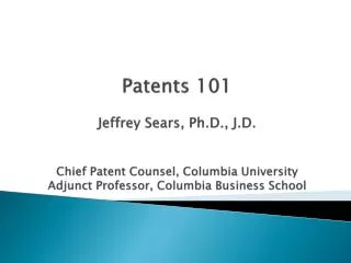 Patents 101 Jeffrey Sears, Ph.D., J.D. Chief Patent Counsel, Columbia University Adjunct Professor, Columbia Business