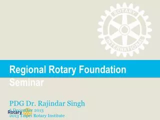Regional Rotary Foundation Seminar PDG Dr. Rajindar Singh 6 December 2013 2013 Taipei Rotary Institute