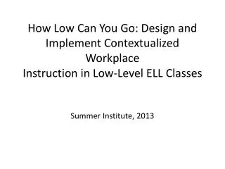 How Low Can You Go: Design and Implement Contextualized Workplace Instruction in Low-Level ELL Classes Summer Institut