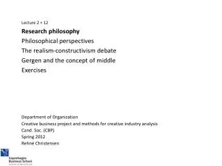 Lecture 2 + 12 	Research philosophy 	Philosophical perspectives	 	The realism-constructivism debate 	Gergen and the co